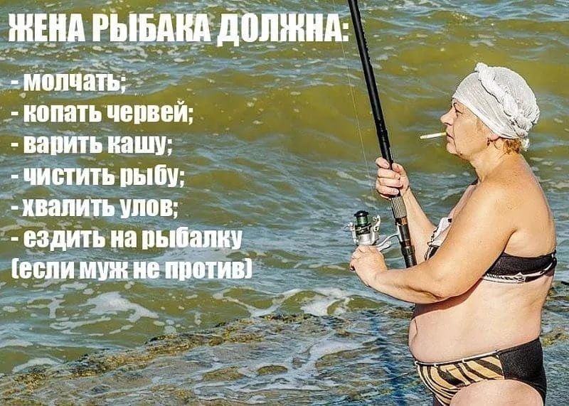 ЖЕНА РЫБАКА ДОЛЖНА:
- молчать;
- копать червей;
- варить кашу;
- чистить рыбу;
- хвалить улов;
- ездить на рыбалку
(если муж не против)