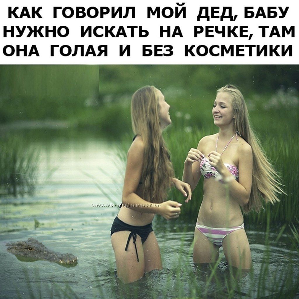 КАК ГОВОРИЛ МОЙ ДЕД, БАБУ НУЖНО ИСКАТЬ НА РЕЧКЕ, ТАМ ОНА ГОЛАЯ И БЕЗ КОСМЕТИКИ
