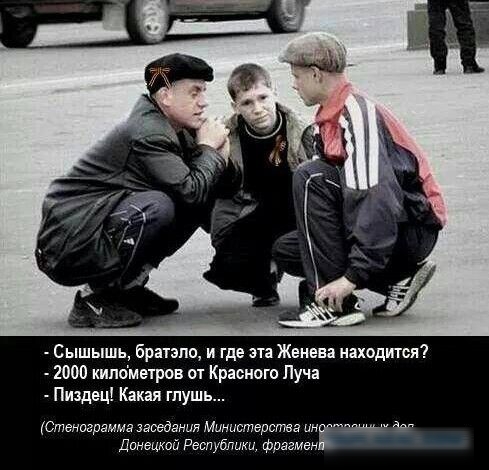 - Слышишь, братцело, и где эта Женевa находится?
- 2000 километров от Красного Лucha
- Пиздец! Какая глушь...
(Стенограмма заседания Министерства иностранных дел Донецкой Республики, фрагмент)