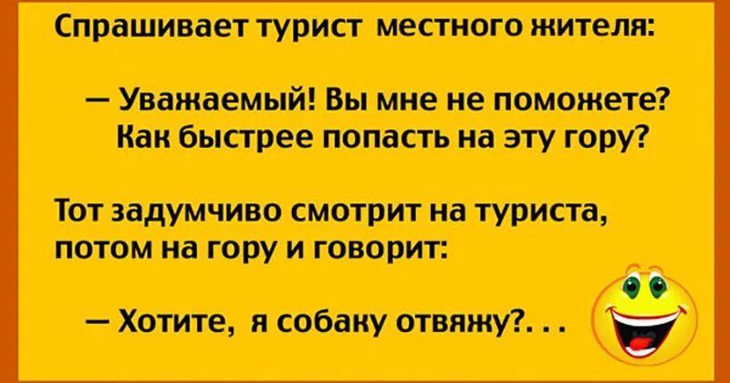Спрашивает турист местного жителя:
— Уважаемый! Вы мне не поможете? Как быстрее попасть на эту гору?
Тот задумчиво смотрит на туриста, потом на гору и говорит:
— Хотите, я собаку отвяну?.. .