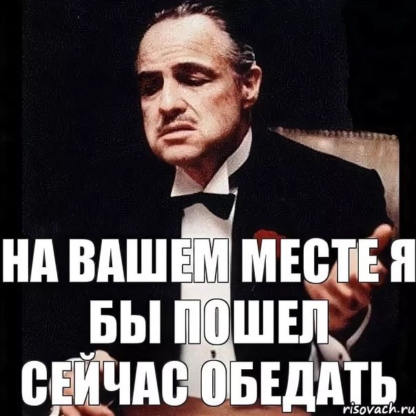 НА ВАШЕМ МЕСТЕ Я БЫ ПОШЕЛ СЕЙЧАС ОБЕДАТЬ