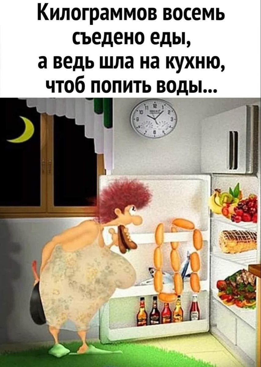 Килограммов восемь съедено еды, а ведь шла на кухню, чтобы попить воды...