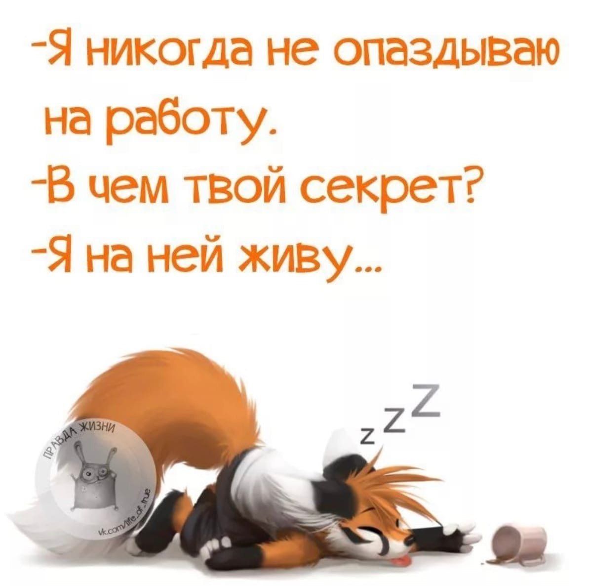 - Я никогда не опаздываю на работу.
- В чем твой секрет?
- Я на ней живу...