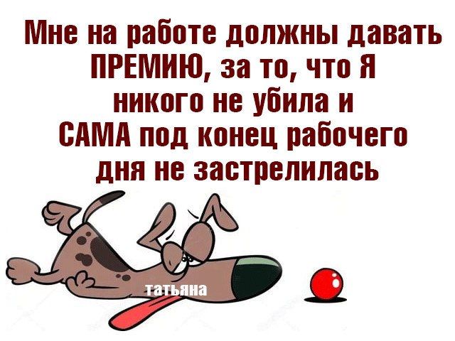 Мне на работе должны давать ПРЕМИЮ, за то, что Я никого не убила и САМА под конец рабочего дня не застрелилась