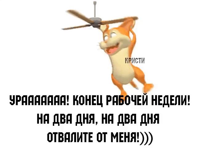 УРАAAAAAAA! КОНЕЦ РАБОЧЕЙ НЕДЕЛИ! НА ДВА ДНЯ, НА ДВА ДНЯ ОТВАЛИТЕ ОТ МЕНЯ!)))