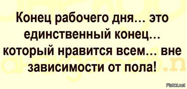 Конец рабочего дня... это единственный конец... который нравится всем... вне зависимости от пола!