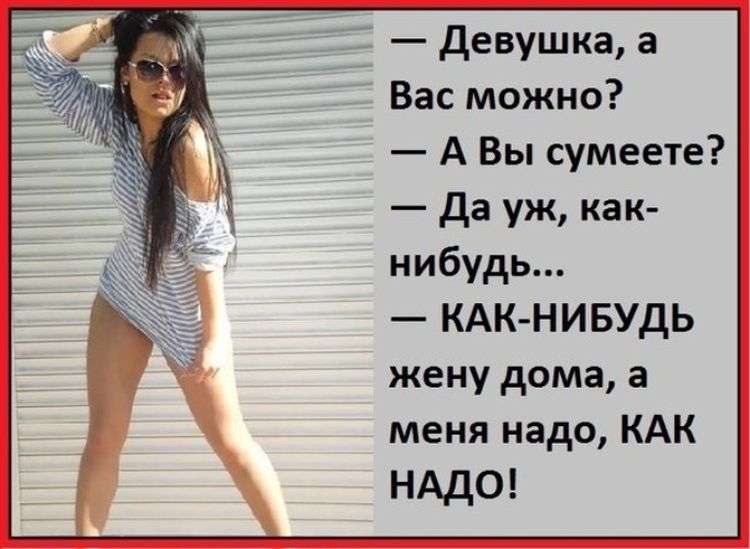 — Девушка, а Вас можно?
— А Вы сумеете?
— Да уж, как-нибудь...
— КАК-НИБУДЬ жену дома, а меня надо, КАК НАДО!