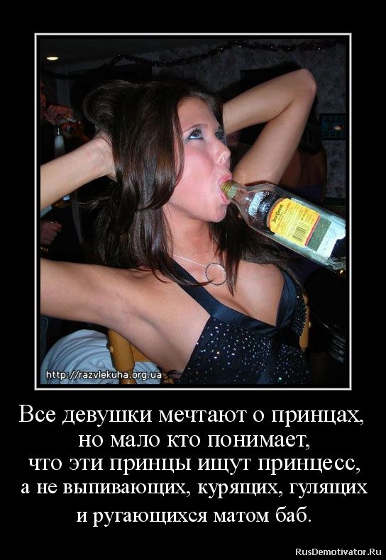 Все девушки мечтают о принцах, но мало кто понимает, что эти принцы ищут принцесс, а не выпивающих, курящих, гуляющих и ругающихся матом баб.
