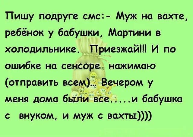 Пишу подруге смс: - Муж на вахте, ребёнок у бабушки, Мартини в холодильнике. Приезжай!!! И по ошибке на сенсоре нажимаю (отправить всем)... Вечером у меня дома были все.... и бабушка с внуком, и муж с вахты)))))