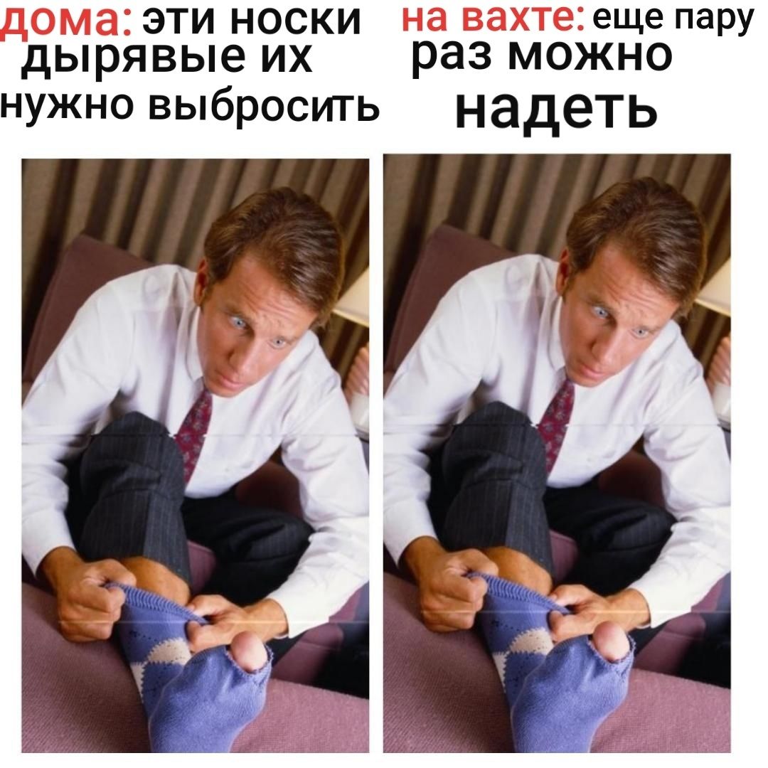 дома: эти носки дырявые их нужно выбросить
на вахте: еще пару раз можно надеть