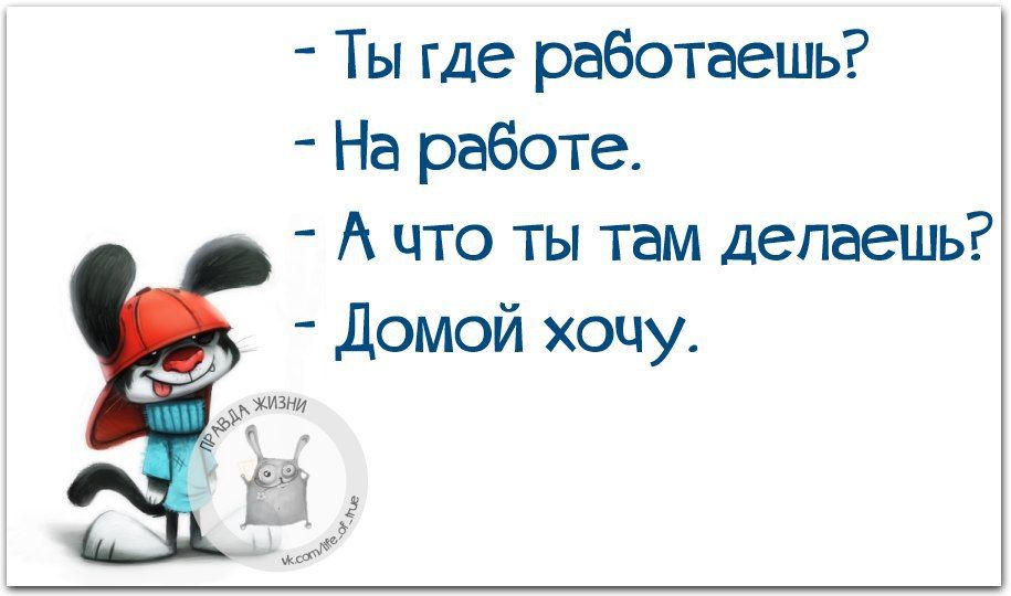 - Ты где работаешь?  
- На работе.  
- А что ты там делаешь?  
- Домой хочу.