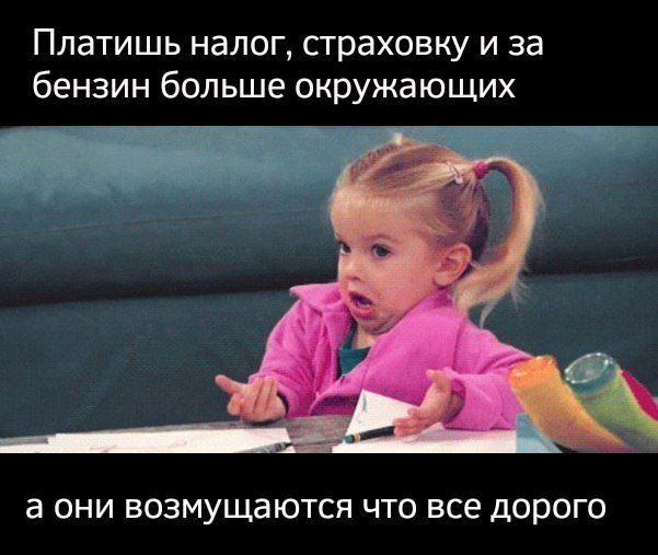 Платишь налог, страховку и за бензин больше окружающих
а они возмущаются что все дорого