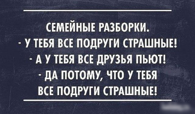 СЕМЕЙНЫЕ РАЗБОРКИ.
- У ТЕБЯ ВСЕ ПОДРУГИ СТРАШНЫЕ!
- А У ТЕБЯ ВСЕ ДРУЗЬЯ ПЬЮТ!
- ДА ПОТОМУ, ЧТО У ТЕБЯ ВСЕ ПОДРУГИ СТРАШНЫЕ!