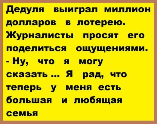 Дедуля выиграл миллион долларов в лотерею. Журналисты просят его поделиться ощущениями. - Ну, что я могу сказать ... Я рад, что теперь у меня есть большая и любящая семья