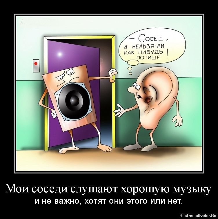 Мои соседи слушают хорошую музыку
и не важно, хотят они этого или нет.