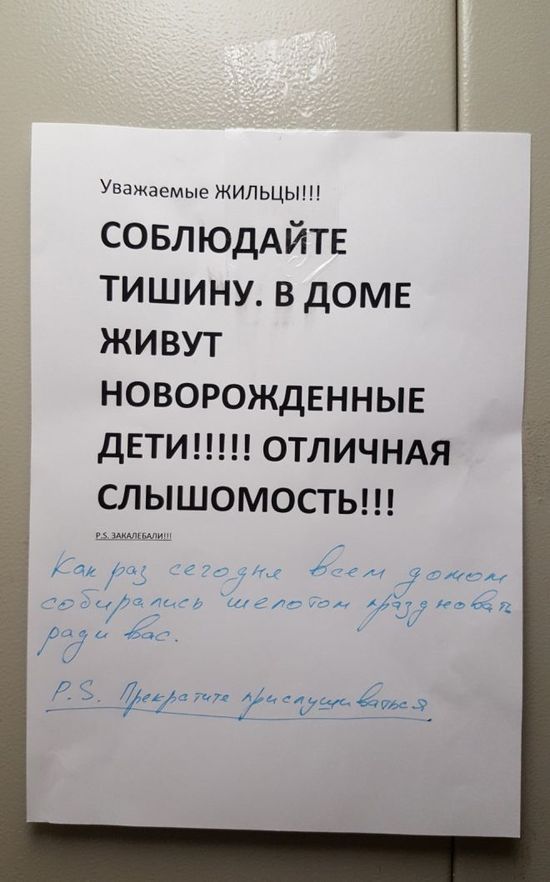 Уважаемые ЖИЛЬЦЫ!!!! СОБЛЮДАЙТЕ ТИШИНУ. В ДОМЕ ЖИВУТ НОВОРОЖДЕННЫЕ ДЕТИ!!!!! ОТЛИЧНАЯ СЛЫШИМОСТЬ!!!
P.S. ЗАКАНЧИВАЙТЕ!!!! Как раз сегодня всем домом собирались шепотом поздравить вас.
P.S. Прекратите пожалуйста.