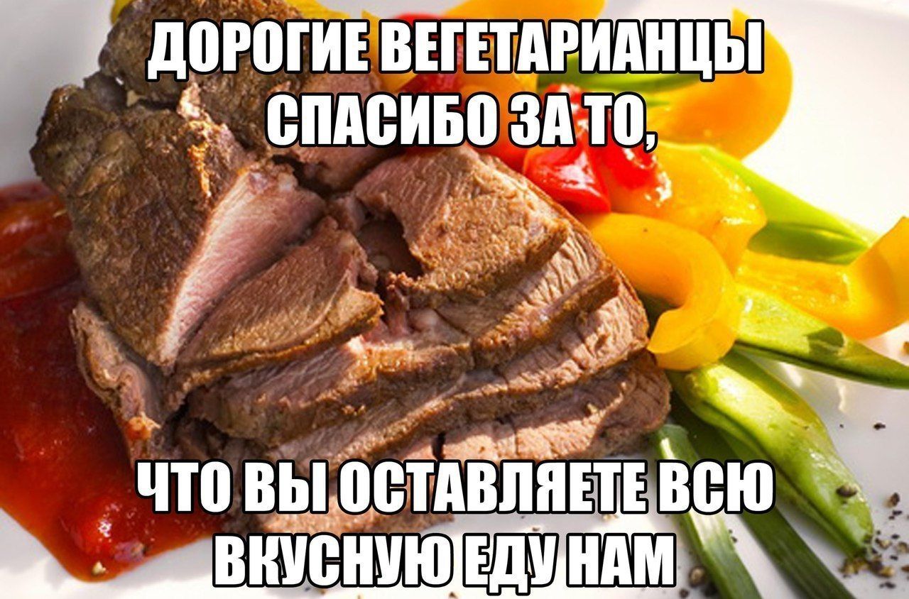 Дорогие вегетарианцы, спасибо за то, что вы оставляете всю вкусную еду нам.