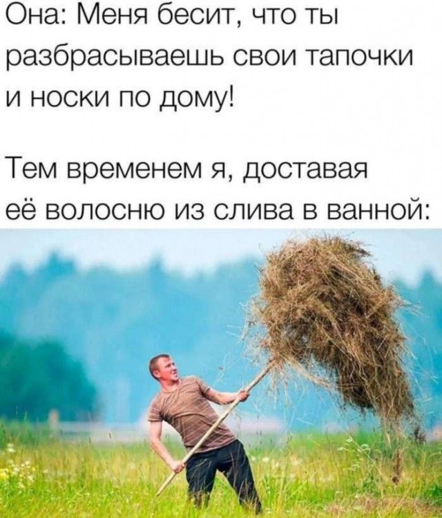 Она: Меня бесит, что ты разбрасываешь свои тапочки и носки по дому! Тем временем я, доставая её волосню из слива в ванной: