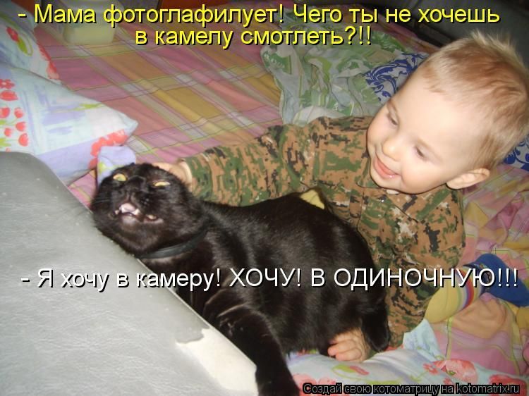- Мама фотографирует! Чего ты не хочешь в камеру смотреть?!!
- Я хочу в камеру! ХОЧУ! В ОДИНОЧНУЮ!!!