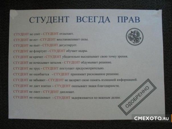 СТУДЕНТ ВСЕГДА ПРАВ

СТУДЕНТ не спит - СТУДЕНТ отказывается.
СТУДЕНТ не ест - СТУДЕНТ восстанавливает силы.
СТУДЕНТ не пьет - СТУДЕНТ нейтрален.
СТУДЕНТ не курит - СТУДЕНТ обучает профессии.
СТУДЕНТ не интересует - СТУДЕНТ абсолютно реализует свою точку зрения.
СТУДЕНТ не трус - СТУДЕНТ поступает просчитанно.
СТУДЕНТ не ошибается - СТУДЕНТ принимает рискованное решение.
СТУДЕНТ не знает - СТУДЕНТ сам решает, какая информация важна.
СТУДЕНТ не желает - СТУДЕНТ доминирует.
СТУДЕНТ не отказывается - СТУДЕНТ удерживается на плаву.

ОДОБРЕНО