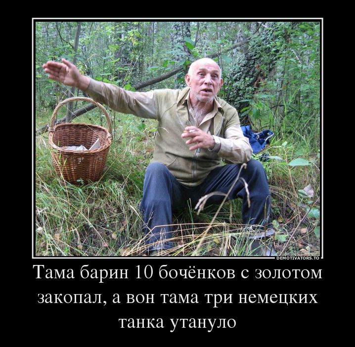 Тама барин 10 бочёнков с золотом закопал, а он тама три немецких танка утануло