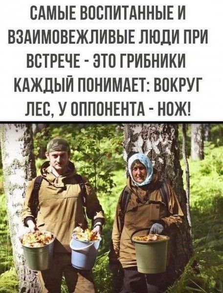 САМЫЕ ВОСПИТАННЫЕ И ВЗАИМОВЕЖЛИВЫЕ ЛЮДИ ПРИ ВСТРЕЧЕ - ЭТО ГРИБНИКИ
КAЖДЫЙ ПОНИМАЕТ: ВОКРУГ ЛЕС, У ОППОНЕНТА - НОЖ!
