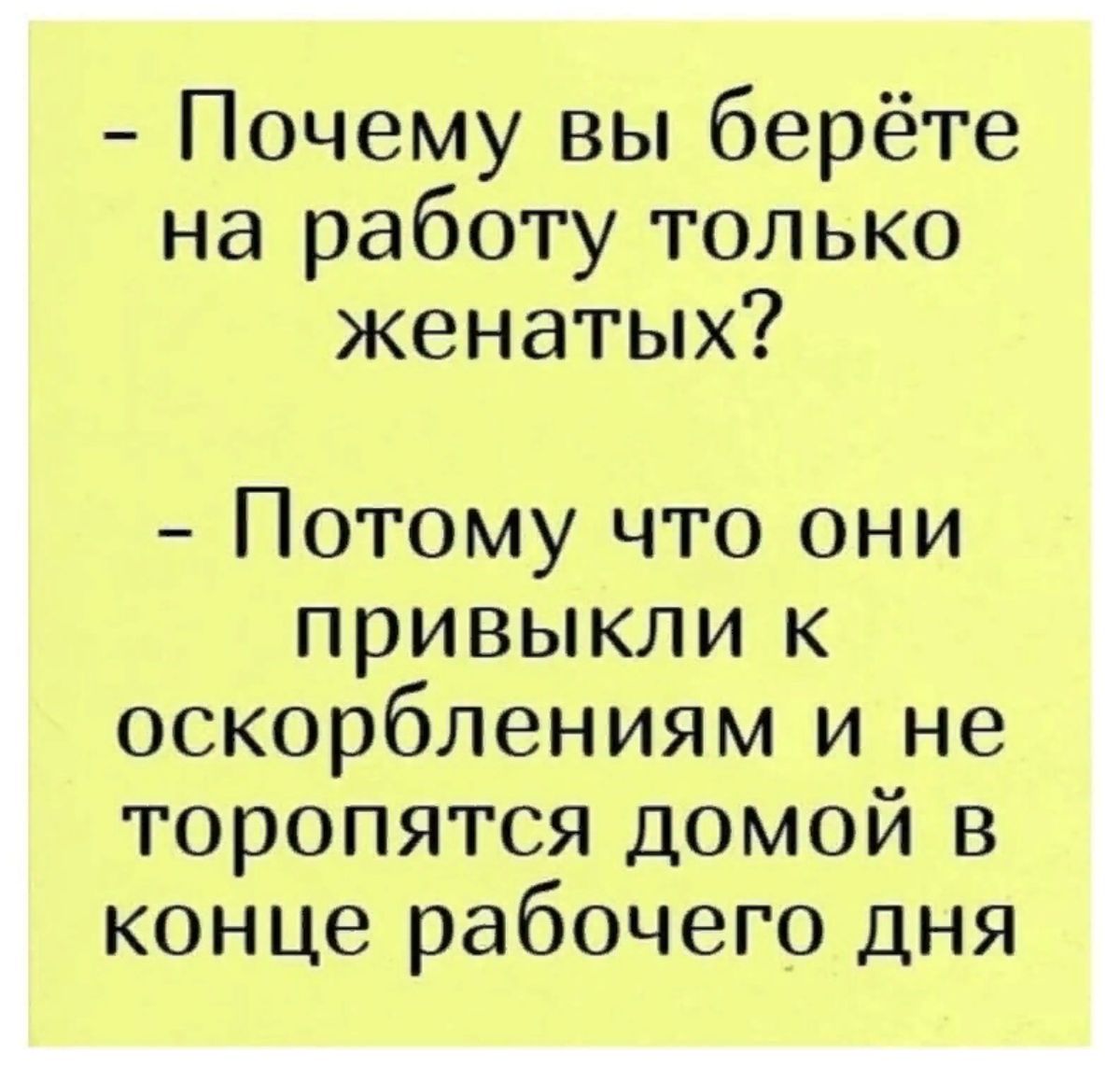 Почему вы берёте на работу только женатых? 
 - Потому что они привыкли к оскорблениям и не торопятся домой в конце рабочего дня.