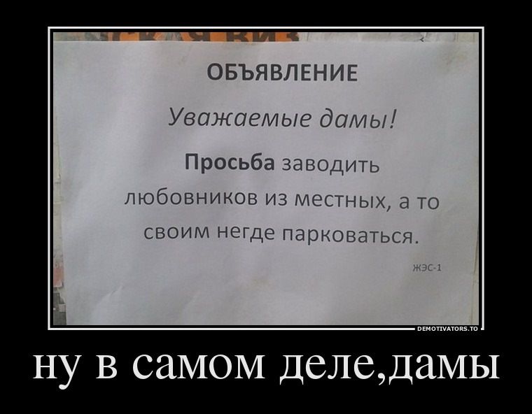 ОБЪЯВЛЕНИЕ
Уважаемые дамы!
Просьба заводить любовников из местных, а то своим негде парковаться.

ну в самом деле, dames