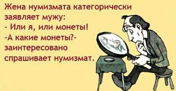 Жена нумизмата категорически заявляет мужу:
- Или я, или монеты!
-А какие монеты?- заинтересовано спрашивает нумизмат.