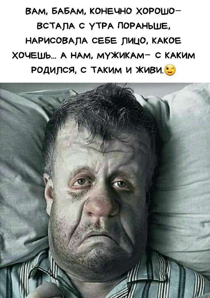 ВАМ, БАБАМ, КОНЕЧНО ХОРОШО– ВСТАЛА С УТРА ПОРАНЬШЕ, НАРИСОВАЛА СЕБЕ ЛИЦО, КАКОЕ ХОЧЕШЬ... А НАМ, МУЖИКАМ– С КАКИМ РОДИЛСЯ, С ТАКИМ И ЖИВИ.
