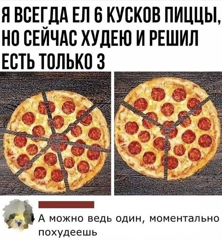 Я всегда ел 6 кусков пиццы, но сейчас худею и решил есть только 3.
А можно ведь один, моментально похудеешь.