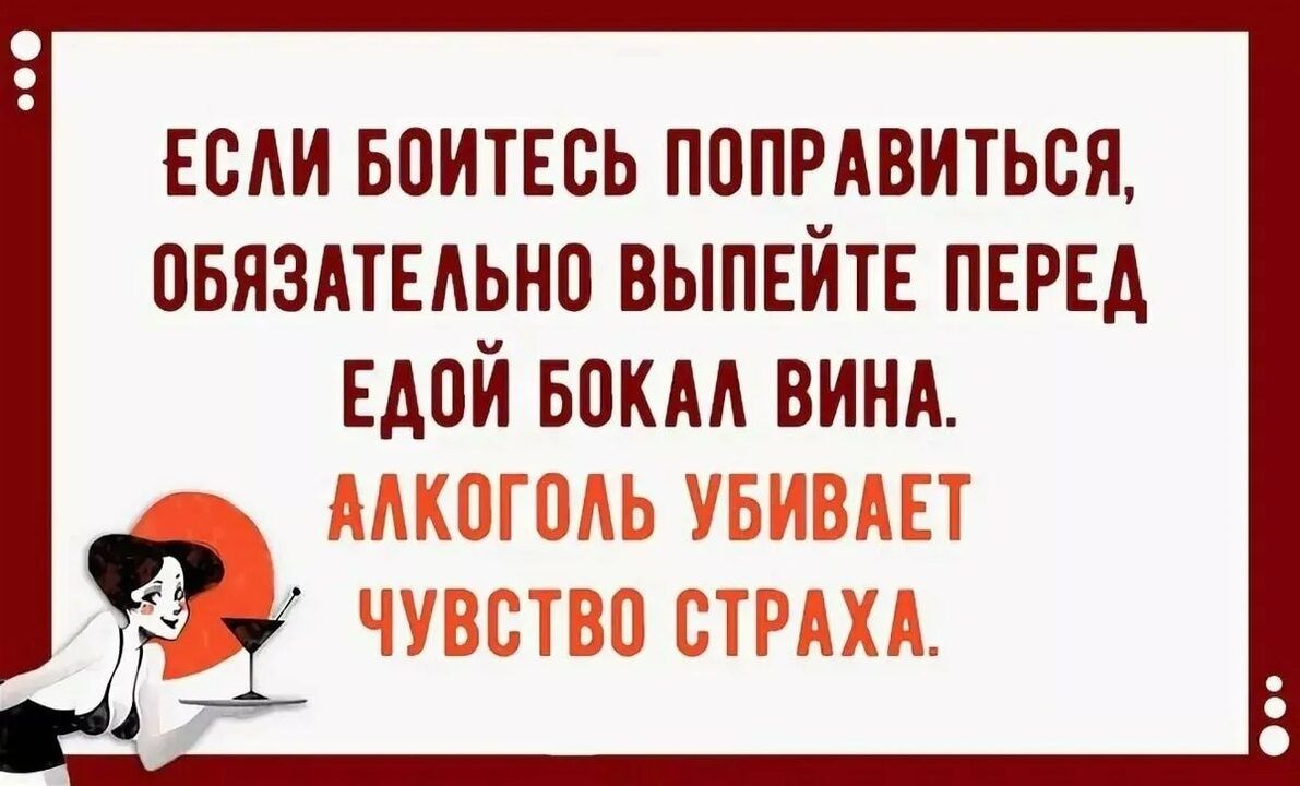 ЕСЛИ БОИТЕСЬ ПОПРАВИТЬСЯ, ОБЯЗАТЕЛЬНО ВЫПИЙТЕ ПЕРЕД ЕДОЙ БОКАЛ ВИНА. АЛКОГОЛЬ УБИВАЕТ ЧУВСТВО СТРАХА.
