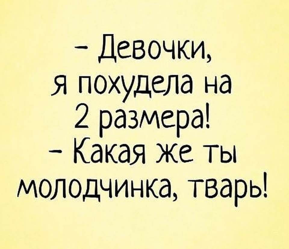 - Девочки, я похудела на 2 размера!
- Какая же ты молодчинка, тварь!