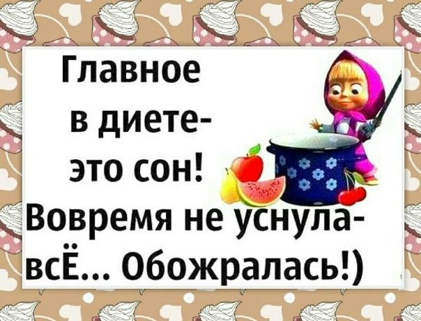 Главное в диете- это сон! Вовремя не уснула- всЁ... Обожралась!)