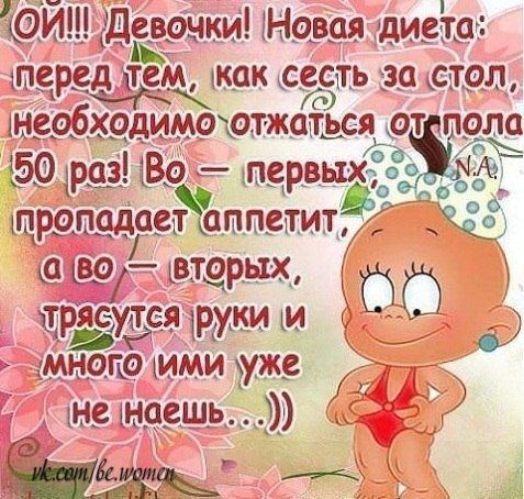 ОЙ!!! Девочки! Новая диета: перед тем, как сесть за стол, необходимо отжаться от пола 50 раз! Во - первых, пропадает аппетит, а во - вторых, трясутся руки и много ими уже не наешь... ))