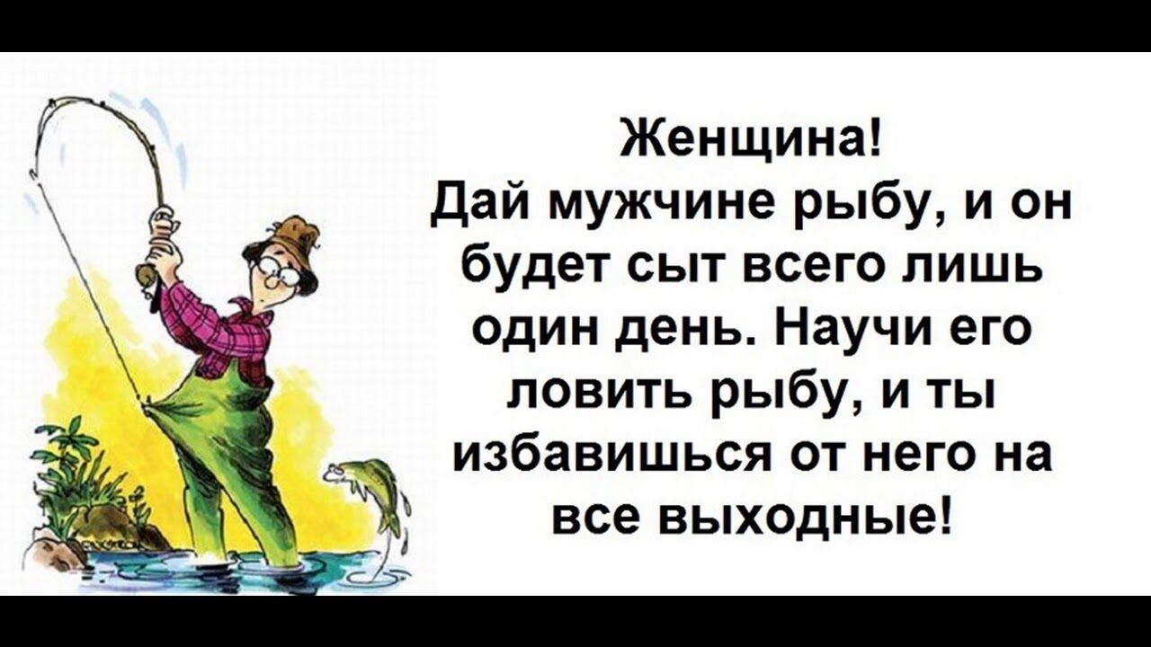Женщина! Дай мужчине рыбу, и он будет сыт всего лишь один день. Научи его ловить рыбу, и ты избавишься от него на все выходные!