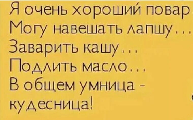 Я очень хороший повар...
Могу навешать лапшу...
Заварить кашу...
Подлить масло...
В общем умница - кудесница!