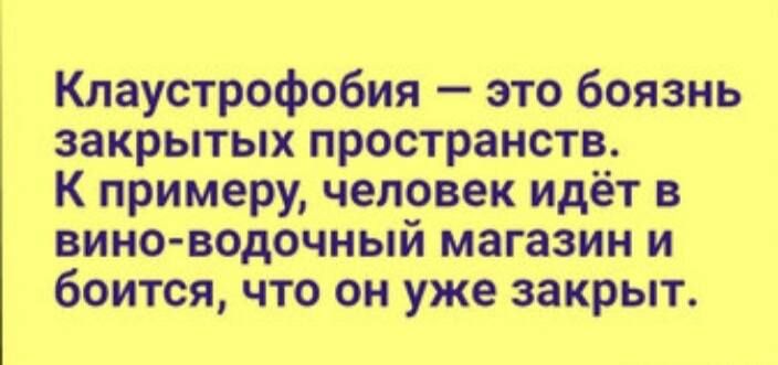Клаустрофобия — это боязнь закрытых пространств. К примеру, человек идёт в вино-водочный магазин и боится, что он уже закрыт.