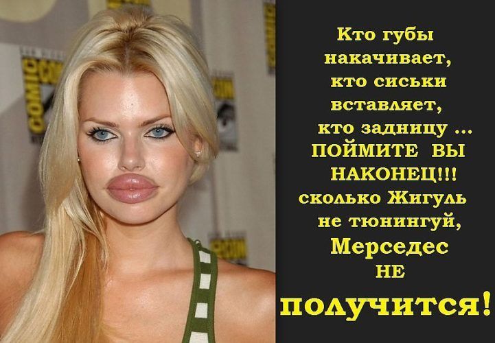 Кто губы накачивает, кто сиськи вставляет, кто задницу ... ПОЙМИТЕ ВЫ НАКОНЕЦ!!! сколько Жигуль не тюньгой, Мерседес не получится!