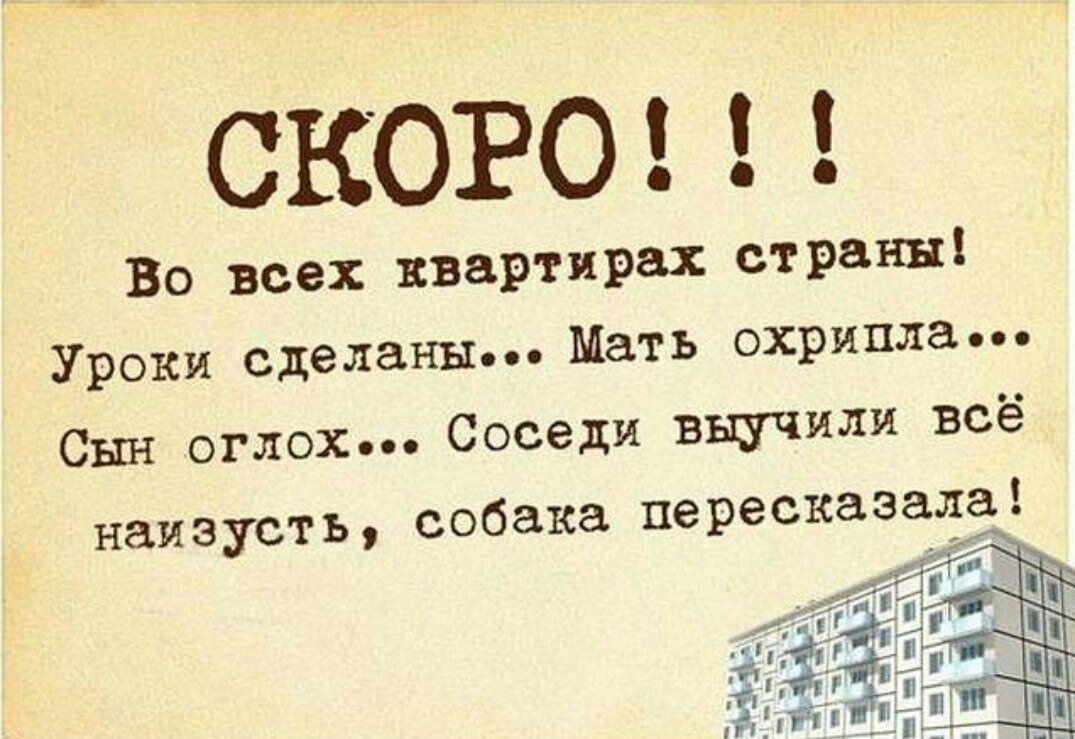 СКОРО!!  Во всех квартирах страны! Уроки сделаны... Мать охрипла... Сын оглох... Соседи выучили всё наизусть, собака пересказала!