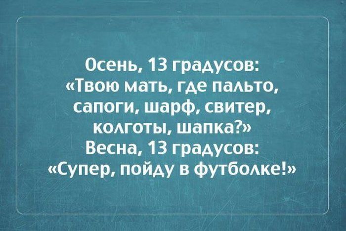 Осень, 13 градусов: «Твою мать, где пальто, сапоги, шарф, свитер, колготки, шапка?» Весна, 13 градусов: «Супер, пойду в футболке!»