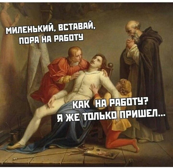 МИЛЕНЬКИЙ, ВСТАВАЙ, ПОРА НА РАБОТУ
КАК НА РАБОТУ? Я ЖЕ ТОЛЬКО ПРИШЕЛ...