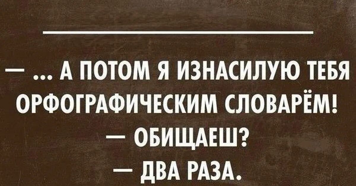 ... А ПОТОМ Я ИЗНАСИЛЮ ТЕБЯ ОРФОГРАФИЧЕСКИМ СЛОВАРЁМ! — ОБИЩАЕШЬ? — ДВА РАЗА.