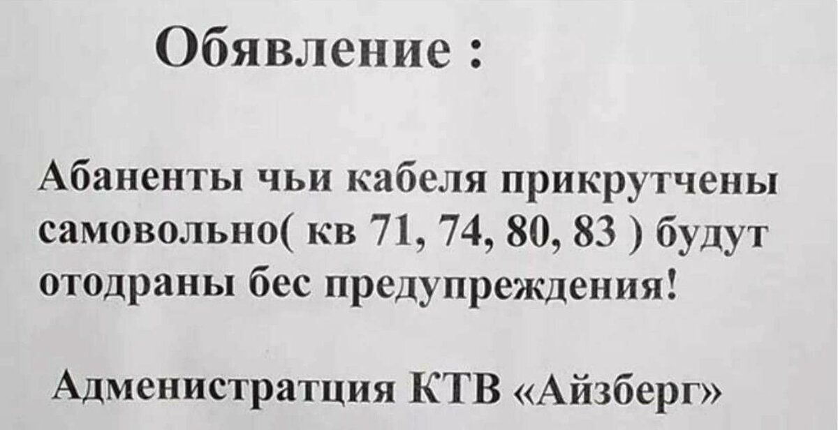 Объявление :
Абоненты чьи кабеля прикручены самовольно( кв 71, 74, 80, 83) будут оторваны без предупреждения!
Администрация КТВ «Айзберг»