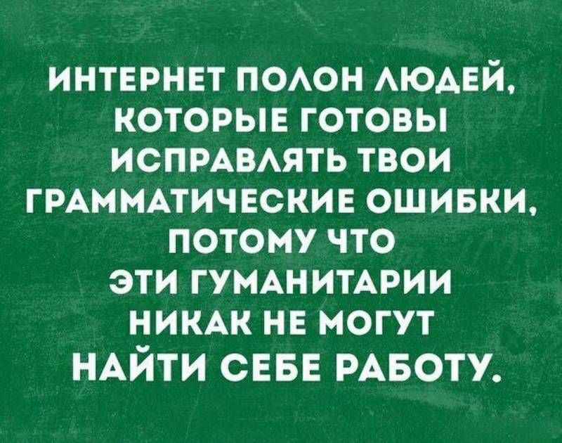 ИНТЕРНЕТ ПОЛОН ЛЮДЕЙ, КОТОРЫЕ ГОТОВЫ ИСПРАВЛЯТЬ ТВОИ ГРАММАТИЧЕСКИЕ ОШИБКИ, ПОТОМУ ЧТО ЭТИ ГУМАНИТАРИИ НИКАК НЕ МОГУТ НАЙТИ СЕБЕ РАБОТУ.