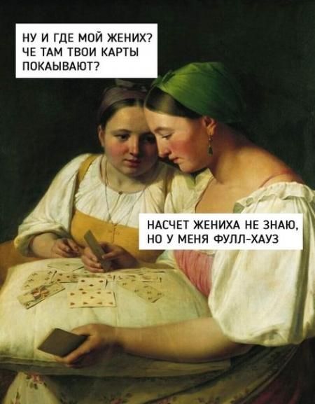 НУ И ГДЕ МОЙ ЖЕНИХ? ЧЕ ТАМ ТВОИ КАРТЫ ПОКАЗЫВАЮТ? НАСЧЕТ ЖЕНИХА НЕ ЗНАЮ, НО У МЕНЯ ФУЛЛ-ХАУЗ
