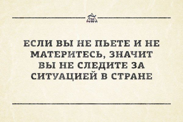 ЕСЛИ ВЫ НЕ ПЬЕТЕ И НЕ МАТЕРИТЕСЬ, ЗНАЧИТ ВЫ НЕ СЛЕДИТЕ ЗА СИТУАЦИЙ В СТРАНЕ