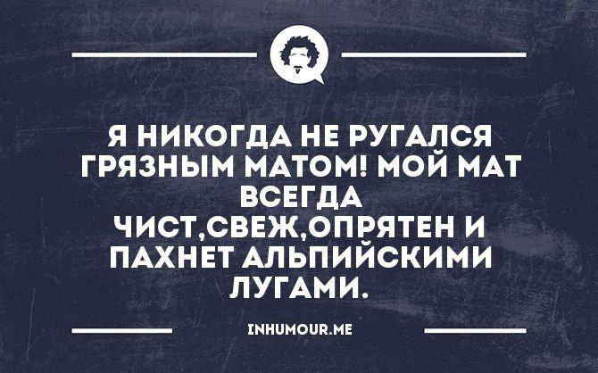Я никогда не ругался грязным матом! Мой мат всегда чист, свеж, опрятен и пахнет альпийскими луговыми.