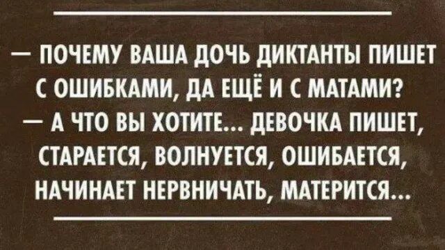 — Почему ваша дочь диктанты пишет с ошибками, да ещё и с матами?
— А что вы хотите… девочка пишет, старается, волнуется, ошибается, начинает нервничать, матерится…