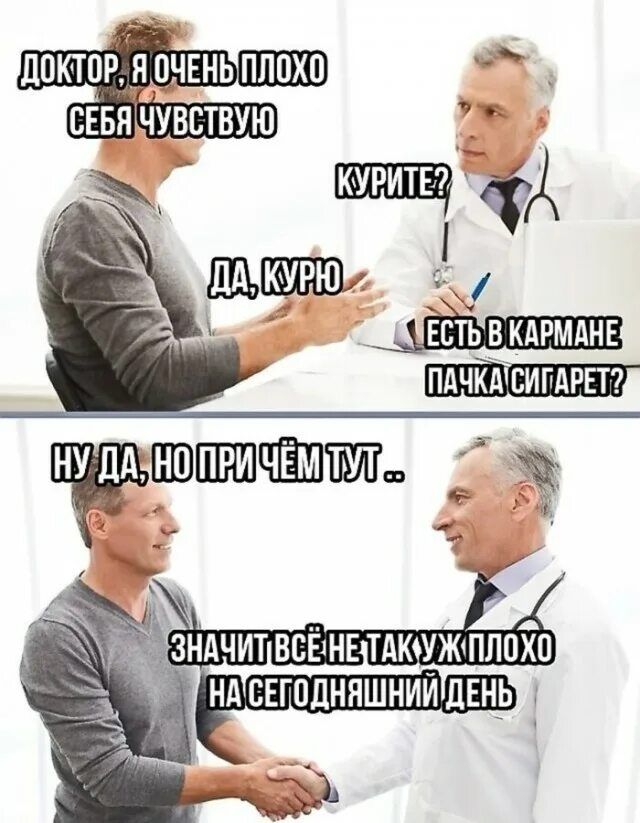 ДОКТОР, Я ОЧЕНЬ ПЛОХО СЕБЯ ЧУВСТВУЮ
КУРИТЕ? 
ДА, КУРУ 
ЕСТЬ В КАРМАНЕ ПАЧКА СИГАРЕТ? 
НУ ДА, НО ПРИ ЧЁМ ТУТ .. 
ЗНАЧИТ ВСЁ НЕ ТАК УЖ ПЛОХО НА СЕГОДНЯШНИЙ ДЕНЬ